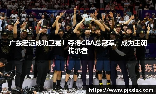广东宏远成功卫冕！夺得CBA总冠军，成为王朝传承者