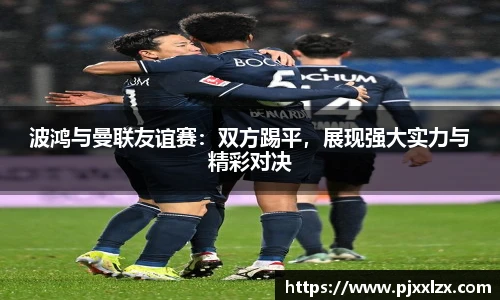 波鸿与曼联友谊赛:双方踢平,展现强大实力与精彩对决