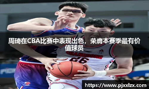 周琦在CBA比赛中表现出色，荣膺本赛季最有价值球员