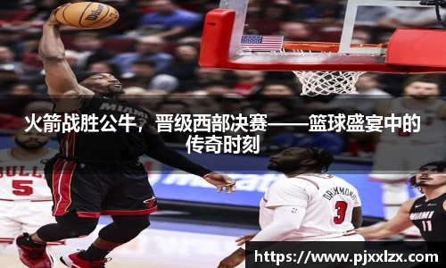 火箭战胜公牛，晋级西部决赛——篮球盛宴中的传奇时刻