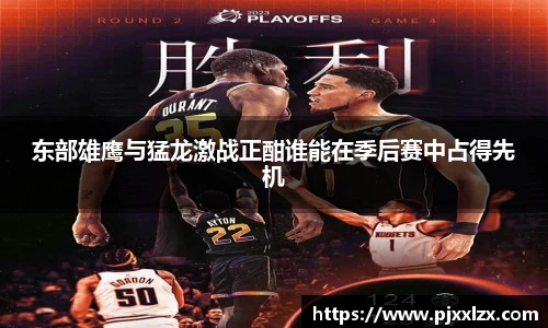 东部雄鹰与猛龙激战正酣谁能在季后赛中占得先机