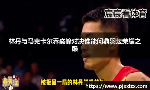林丹与马克卡尔乔巅峰对决谁能问鼎羽坛荣耀之巅
