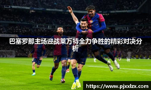 巴塞罗那主场迎战莱万特全力争胜的精彩对决分析