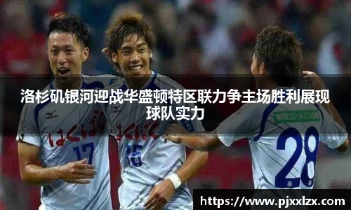 洛杉矶银河迎战华盛顿特区联力争主场胜利展现球队实力