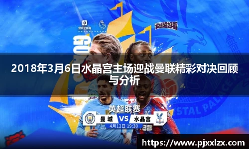 2018年3月6日水晶宫主场迎战曼联精彩对决回顾与分析