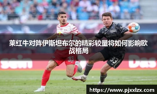 莱红牛对阵伊斯坦布尔的精彩较量将如何影响欧战格局