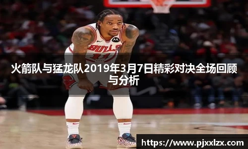 火箭队与猛龙队2019年3月7日精彩对决全场回顾与分析