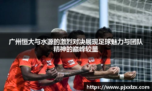 广州恒大与水源的激烈对决展现足球魅力与团队精神的巅峰较量