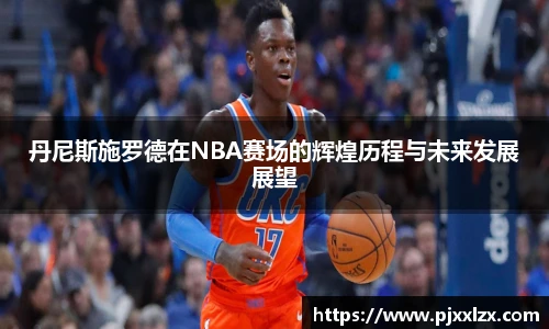 丹尼斯施罗德在NBA赛场的辉煌历程与未来发展展望