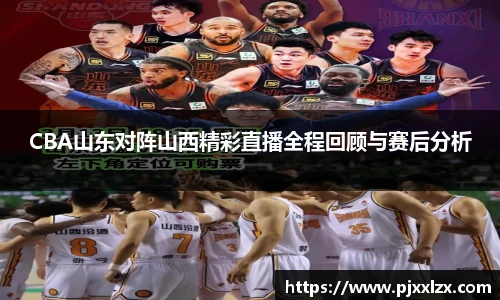 CBA山东对阵山西精彩直播全程回顾与赛后分析
