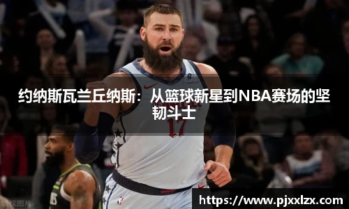 约纳斯瓦兰丘纳斯：从篮球新星到NBA赛场的坚韧斗士