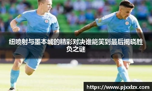 纽喷射与墨本城的精彩对决谁能笑到最后揭晓胜负之谜