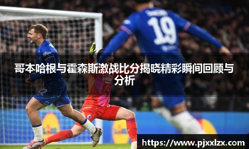 哥本哈根与霍森斯激战比分揭晓精彩瞬间回顾与分析